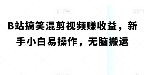 B站搞笑混剪视频赚收益，新手小白易操作，无脑搬运-冒泡网