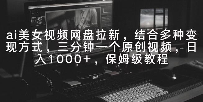 ai美女视频网盘拉新，多种变现方式，三分钟一个原创视频，日入1000+，保姆级教程-冒泡网