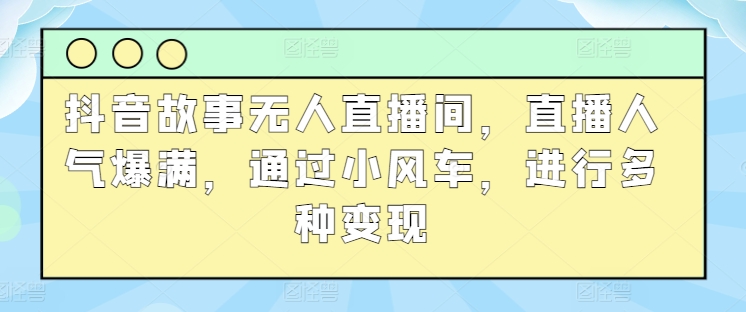 抖音故事无人直播间,直播人气爆满,通过小风车,进行多种变现-冒泡网