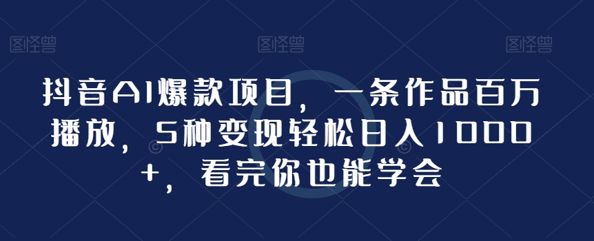 抖音AI爆款项目，一条作品百万播放，5种变现轻松日入1000+，看完你也能学会-冒泡网