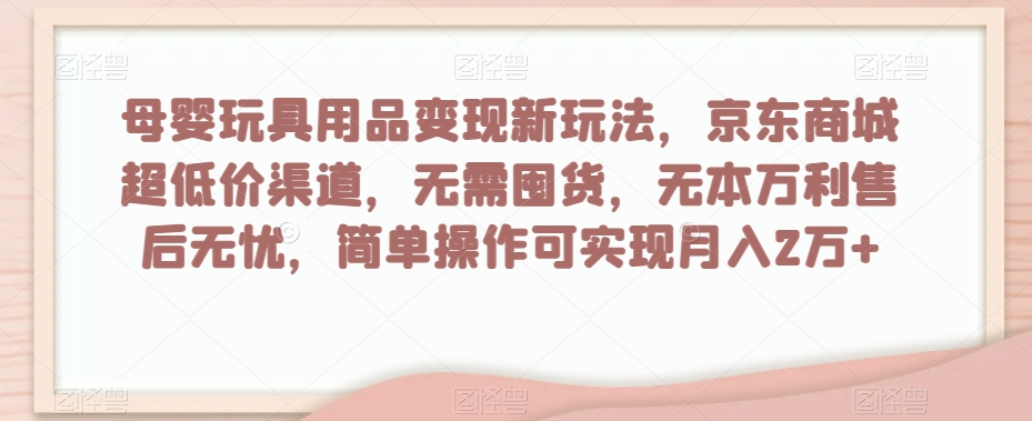 母婴玩具用品变现新玩法，京东商城超低价渠道，简单操作可实现月入2万+【揭秘】-冒泡网