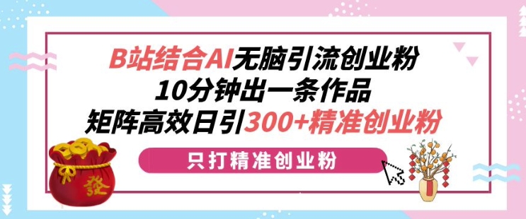 B站结合AI无脑引流创业粉,10分钟出一条作品,矩阵高效日引300+精准创业粉-冒泡网