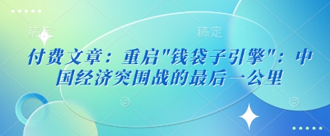 付费文章:重启”钱袋子引擎”:中国经济突围战的最后一公里-冒泡网