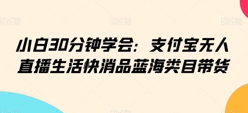 小白30分钟学会:支付宝无人直播生活快消品蓝海类目带货【揭秘】-冒泡网
