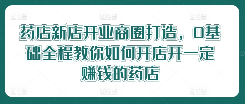 药店新店开业商圈打造,0基础全程教你如何开店开一定赚钱的药店-冒泡网