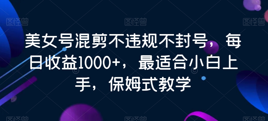 美女号混剪不违规不封号,每日收益1000+,最适合小白上手,保姆式教学-冒泡网