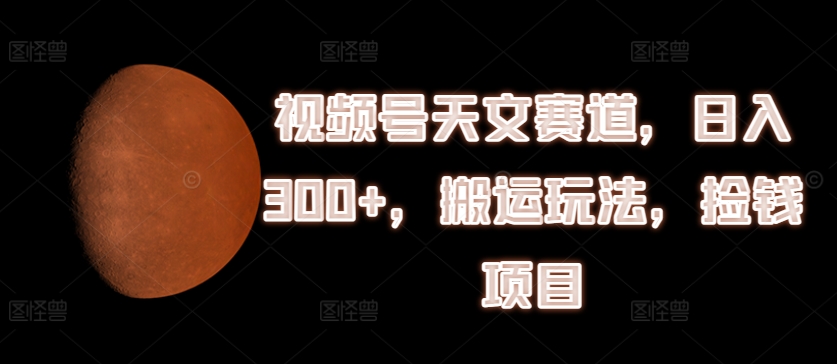 视频号天文赛道，日入300+，搬运玩法，捡钱项目【揭秘】-冒泡网