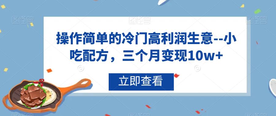 操作简单的冷门高利润生意–小吃配方，三个月变现10w+【揭秘】-冒泡网