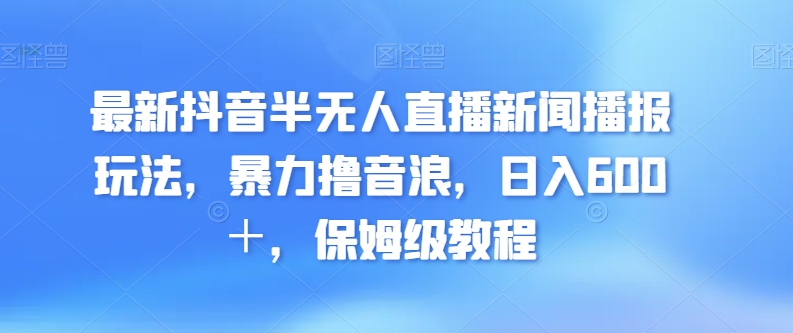 最新抖音半无人直播新闻播报玩法,暴力撸音浪,日入600+,保姆级教程-冒泡网
