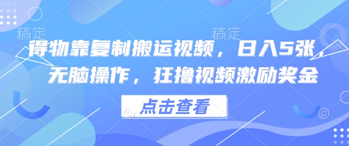 得物靠复制搬运视频,日入5张, 无脑操作,狂撸视频激励奖金-冒泡网