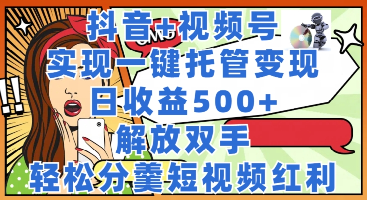 抖音+视频号托管变现，实现一键托管，日收益500+，解放双手，轻松分羹短视频红利-冒泡网