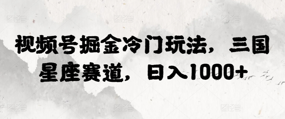 视频号掘金冷门玩法,三国星座赛道,日入1000+-冒泡网