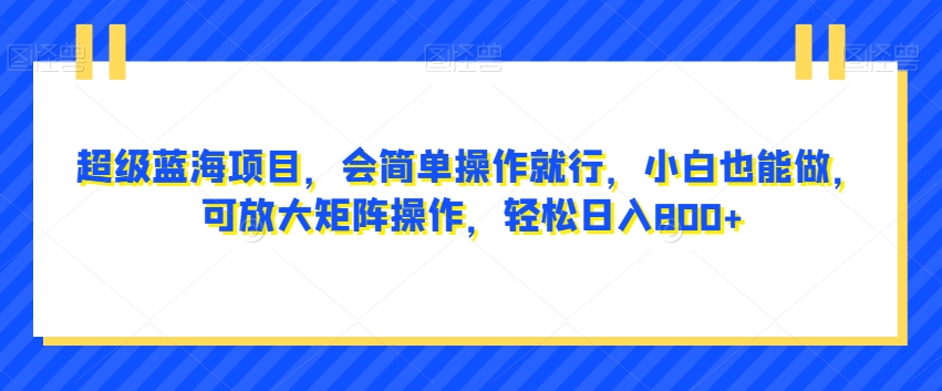 超级蓝海项目,会简单操作就行,小白也能做,可放大矩阵操作,轻松日入800+,-冒泡网