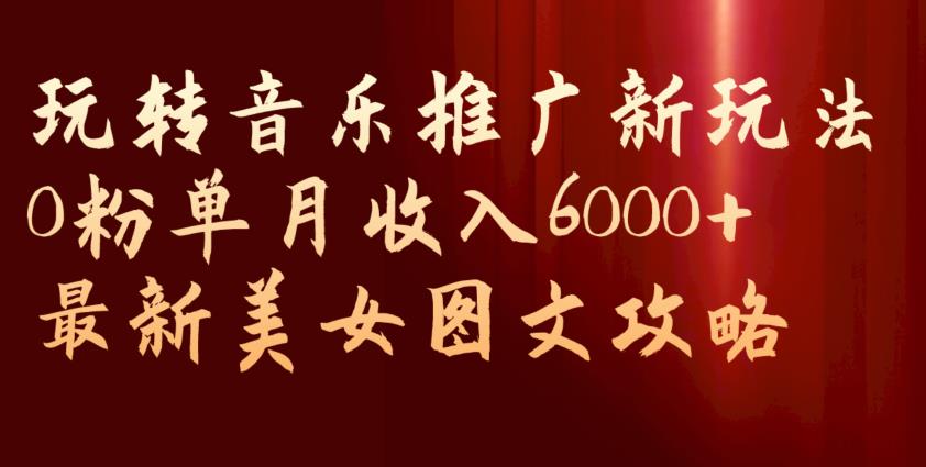 玩转音乐推广新玩法，0粉单月收入6000+，最新美女图文攻略【揭秘】-冒泡网