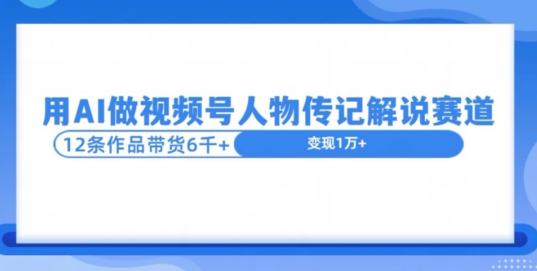 用AI做视频号人物传记解说赛道，12条作品带货6k-冒泡网