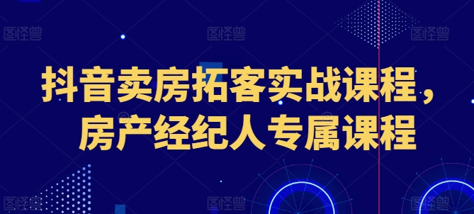 抖音卖房拓客实战课程,房产经纪人专属课程-冒泡网