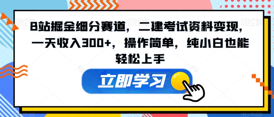 B站掘金细分赛道,二建考试资料变现,一天收入300+,操作简单,纯小白也能轻松上手-冒泡网