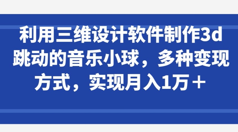 利用三维设计软件制作3d跳动的音乐小球，多种变现方式，实现月入1万+【揭秘】-冒泡网