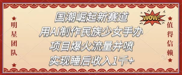 国潮崛起新赛道，用AI制作民族少女手办，项目爆火流量井喷，实现睡后收入-冒泡网