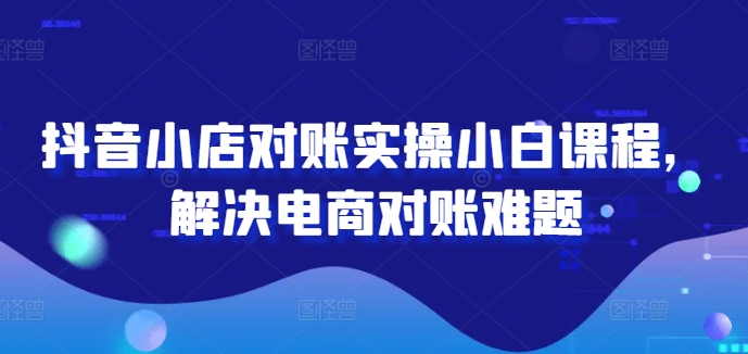 抖音小店对账实操小白课程,解决电商对账难题-冒泡网