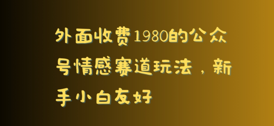 外面收费1980的公众号情感赛道玩法,新手小白友好-冒泡网