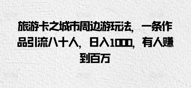 旅游卡之城市周边游玩法，一条作品引流八十人，日入1000，有人赚到百万-冒泡网