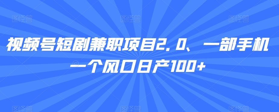 视频号短剧兼职项目2.0、一部手机一个风口日产100+-冒泡网