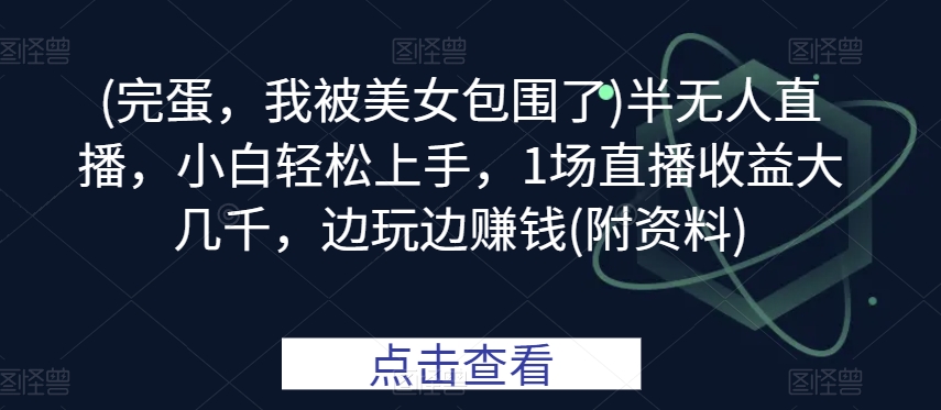 (完蛋，我被美女包围了)半无人直播，小白轻松上手，1场直播收益大几千，边玩边赚钱(附资料)-冒泡网