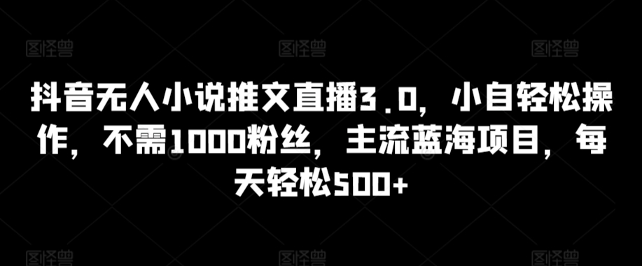 抖音无人小说推文直播3.0，小自轻松操作，不需1000粉丝，主流蓝海项目，每天轻松500+【揭秘】-冒泡网