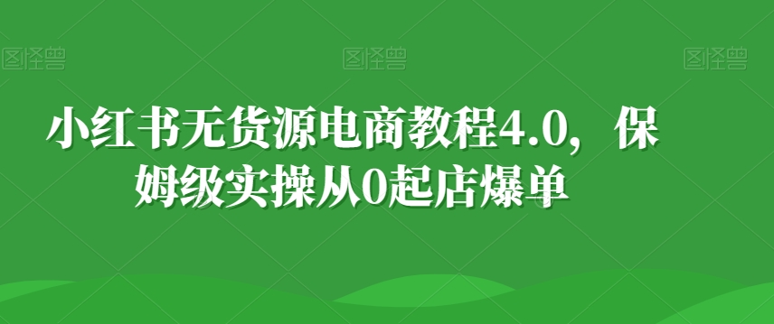 小红书无货源电商教程4.0,保姆级实操从0起店爆单【拆解】-冒泡网