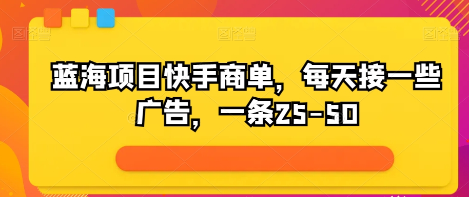 蓝海项目快手商单，每天接一些广告，一条25-50-冒泡网