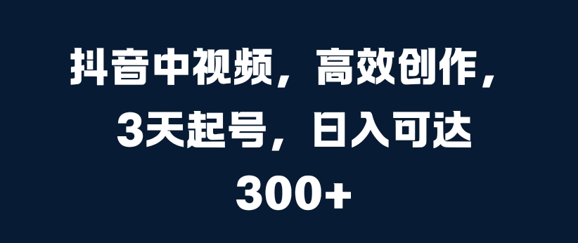 抖音中视频,高效创作,3天起号,日入可达3张【揭秘】-冒泡网