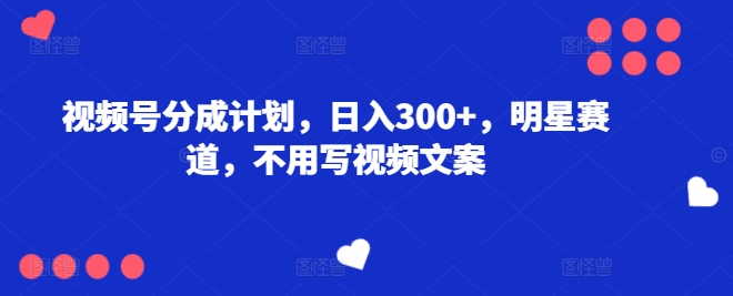 视频号分成计划,日入300+,明星赛道,不用写视频文案-冒泡网