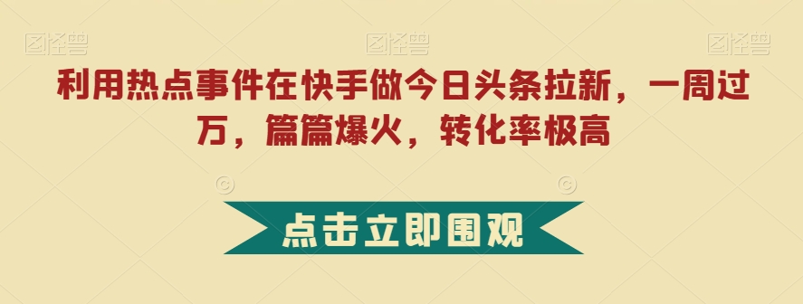 利用热点事件在快手做今日头条拉新，一周过万，篇篇爆火，转化率极高【揭秘】-冒泡网