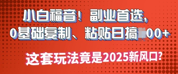小白福音!副业首选，0基础复制，粘贴日搞多张?这套玩法竟是2025新风口?-冒泡网