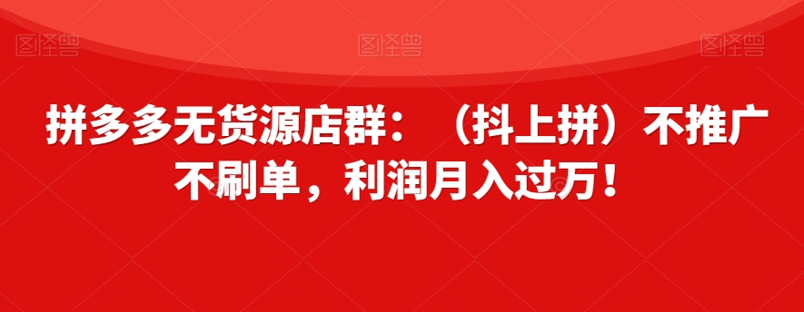 拼多多无货源店群:(抖上拼)不推广不刷单,利润月入过万!【揭秘】-冒泡网
