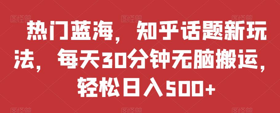 热门蓝海，知乎话题新玩法，每天30分钟无脑搬运，轻松日入500+【揭秘】-冒泡网