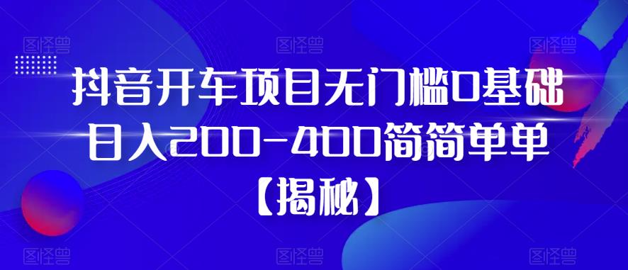 抖音开车项目，无门槛0基础日入200-400简简单单【揭秘】-冒泡网