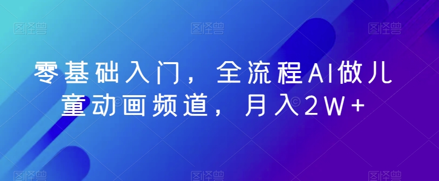 零基础入门，全流程AI做儿童动画频道，月入2W+-冒泡网