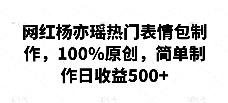 网红杨亦瑶热门表情包制作,100%原创,简单制作日收益500+【揭秘】-冒泡网