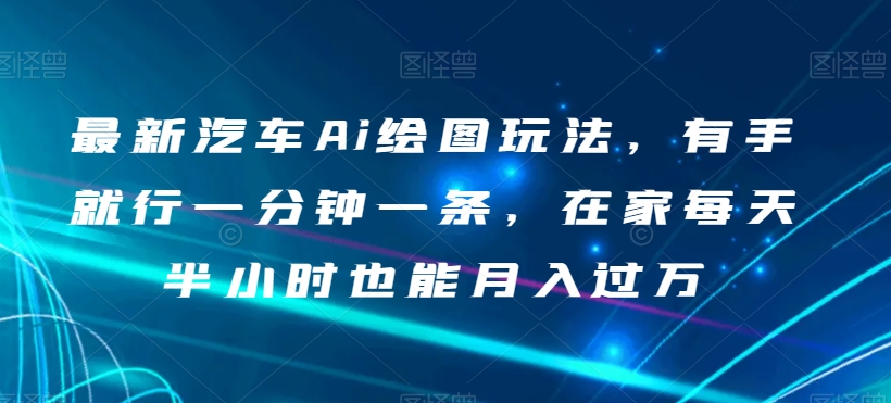 最新汽车Ai绘图玩法,有手就行一分钟一条,在家每天半小时也能月入过万【揭秘】-冒泡网