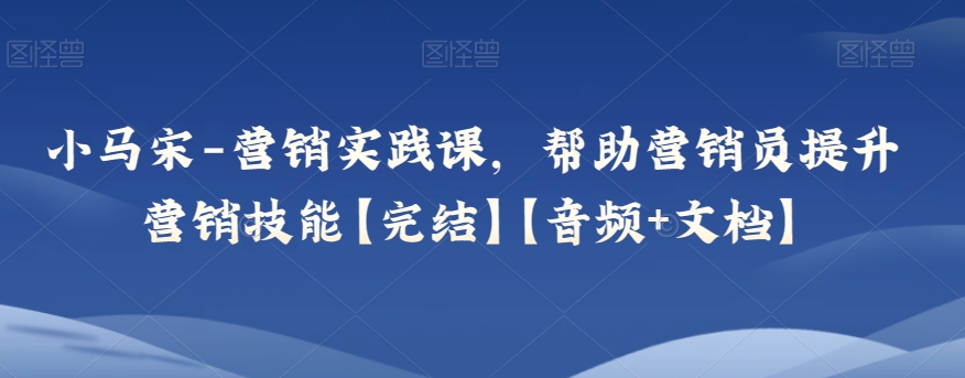小马宋-营销实践课,帮助营销员提升营销技能【完结】【音频+文档】-冒泡网