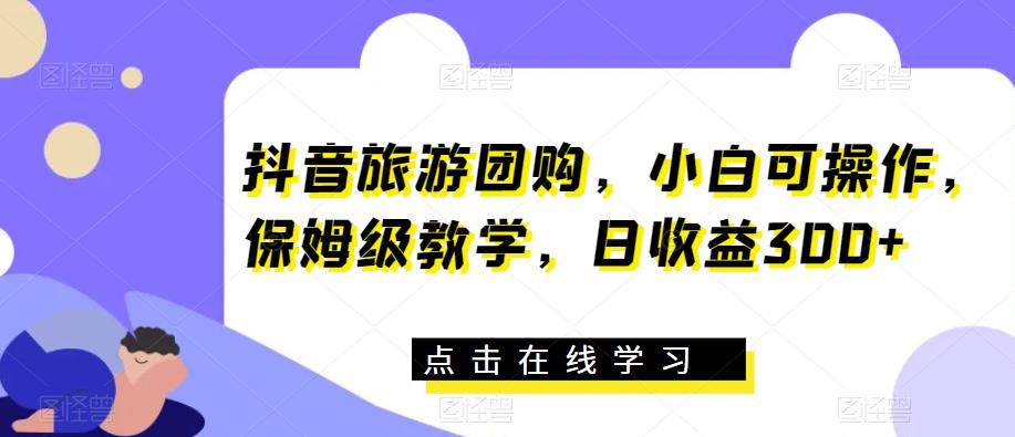 抖音旅游团购,小白可操作,保姆级教学,日收益300+【揭秘】-冒泡网