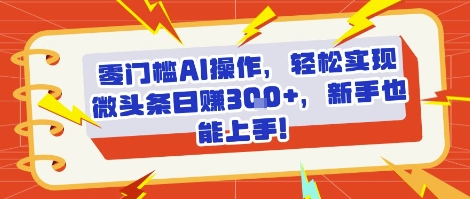 零门槛AI操作，轻松实现微头条日入3张+，新手也能上手!-冒泡网