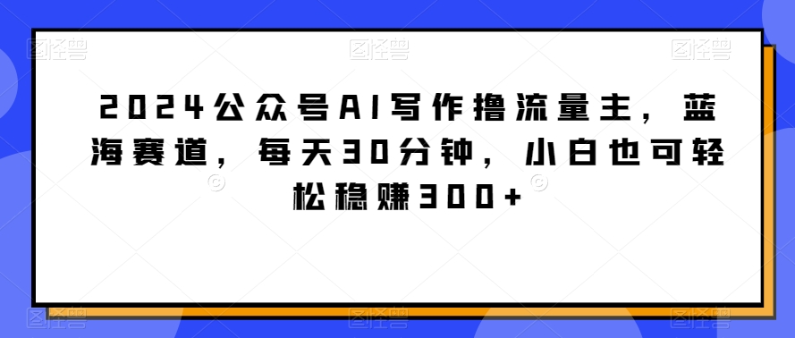 公众号AI写作撸流量主，蓝海赛道，每天30分钟，小白也可轻松稳赚300+【揭秘】-冒泡网
