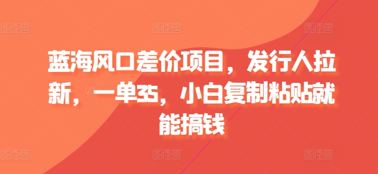 蓝海风口差价项目，发行人拉新，一单35，小白复制粘贴就能搞钱-冒泡网