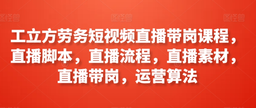 工立方劳务短视频直播带岗课程,直播脚本,直播流程,直播素材,直播带岗,运营算法-冒泡网