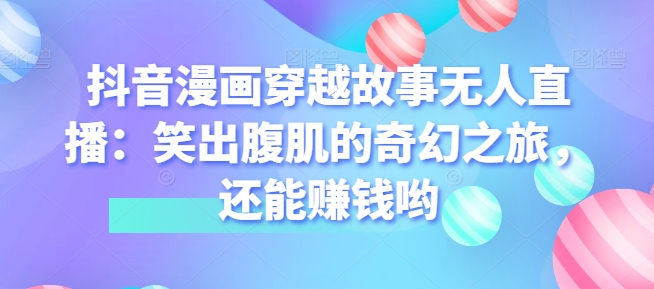 抖音漫画穿越故事无人直播:笑出腹肌的奇幻之旅,还能赚钱哟-冒泡网
