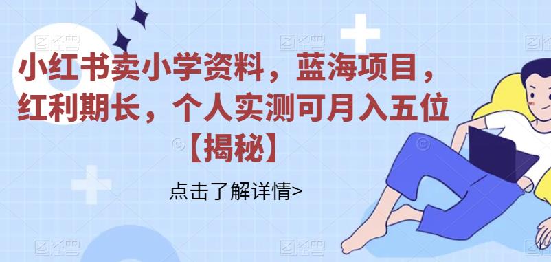 小红书卖小学资料,蓝海项目,红利期长,个人实测可月入五位【揭秘】-冒泡网