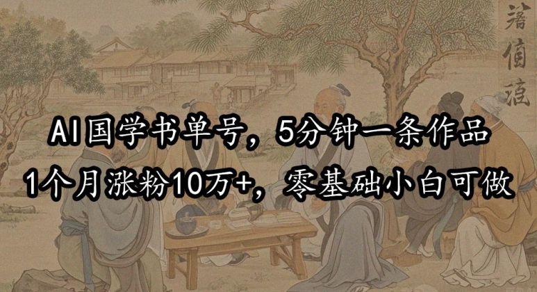 AI国学书单号，5分钟一条作品，1个月涨粉10万+，零基础小白可做-冒泡网